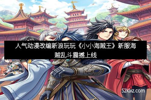人气动漫改编新浪玩玩《小小海贼王》新服海贼乱斗震撼上线