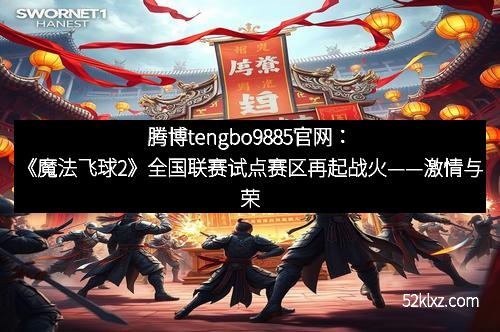腾博tengbo9885官网：《魔法飞球2》全国联赛试点赛区再起战火——激情与荣耀的碰撞