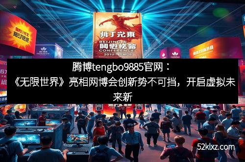 腾博tengbo9885官网：《无限世界》亮相网博会创新势不可挡，开启虚拟未来新篇章