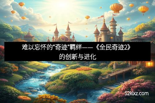 难以忘怀的“奇迹”羁绊——《全民奇迹2》的创新与进化